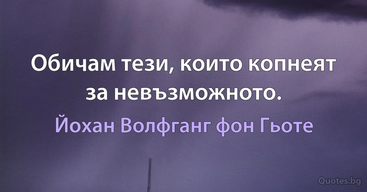 Обичам тези, които копнеят за невъзможното. (Йохан Волфганг фон Гьоте)