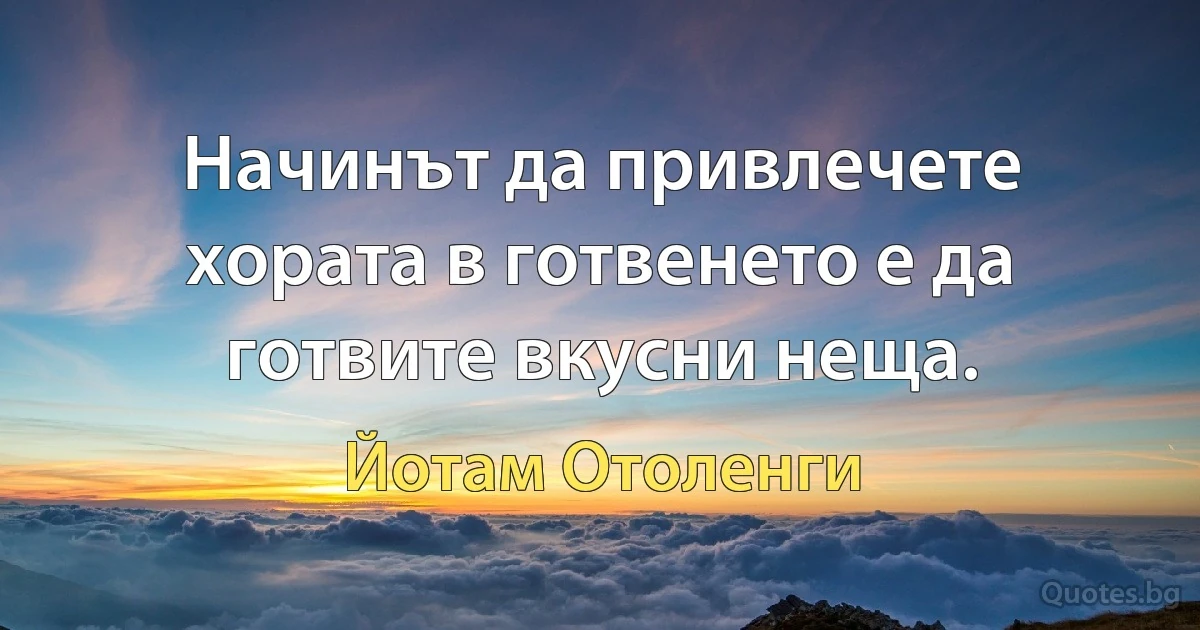 Начинът да привлечете хората в готвенето е да готвите вкусни неща. (Йотам Отоленги)