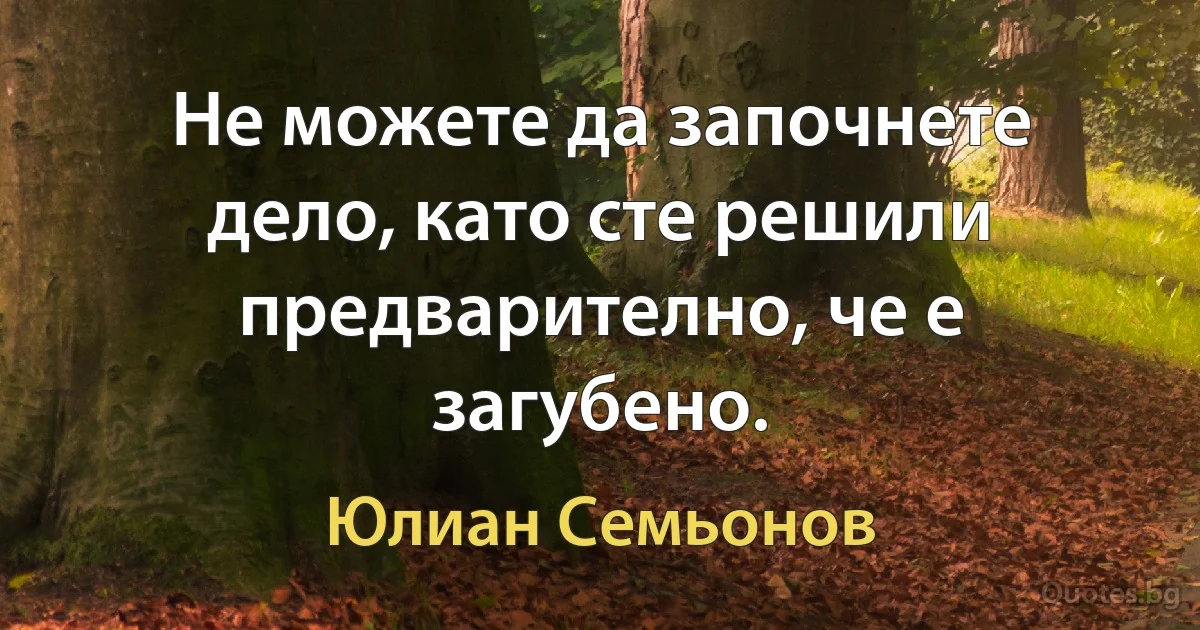 Не можете да започнете дело, като сте решили предварително, че е загубено. (Юлиан Семьонов)