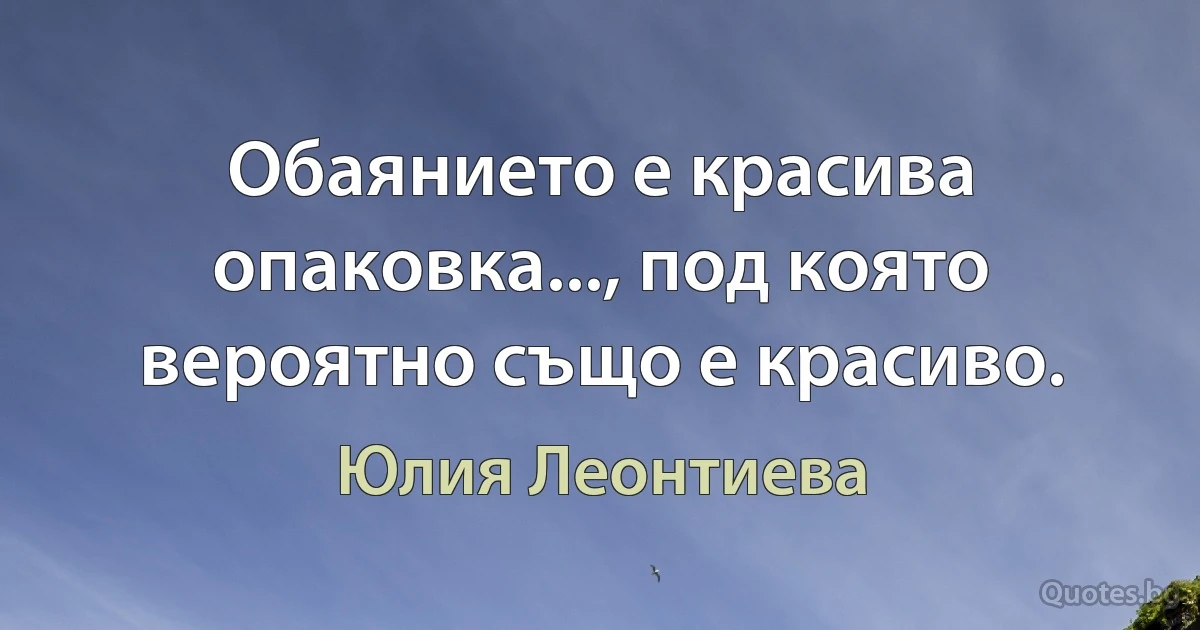 Обаянието е красива опаковка..., под която вероятно също е красиво. (Юлия Леонтиева)