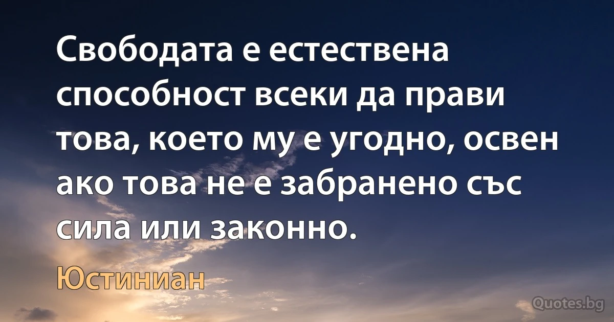 Свободата е естествена способност всеки да прави това, което му е угодно, освен ако това не е забранено със сила или законно. (Юстиниан)