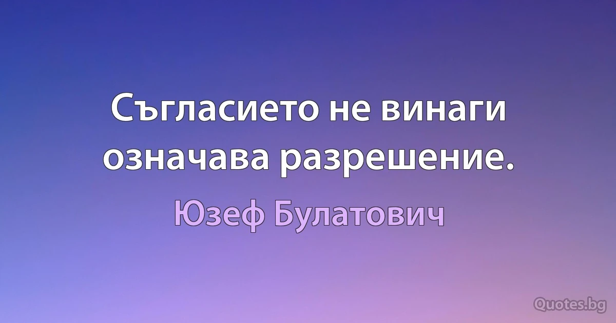 Съгласието не винаги означава разрешение. (Юзеф Булатович)