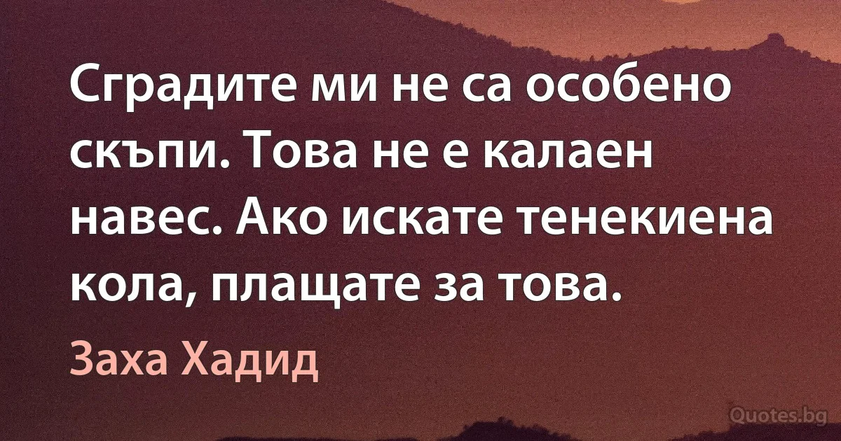 Сградите ми не са особено скъпи. Това не е калаен навес. Ако искате тенекиена кола, плащате за това. (Заха Хадид)