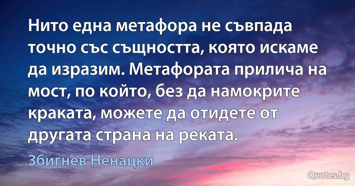 Нито една метафора не съвпада точно със същността, която искаме да изразим. Метафората прилича на мост, по който, без да намокрите краката, можете да отидете от другата страна на реката. (Збигнев Ненацки)