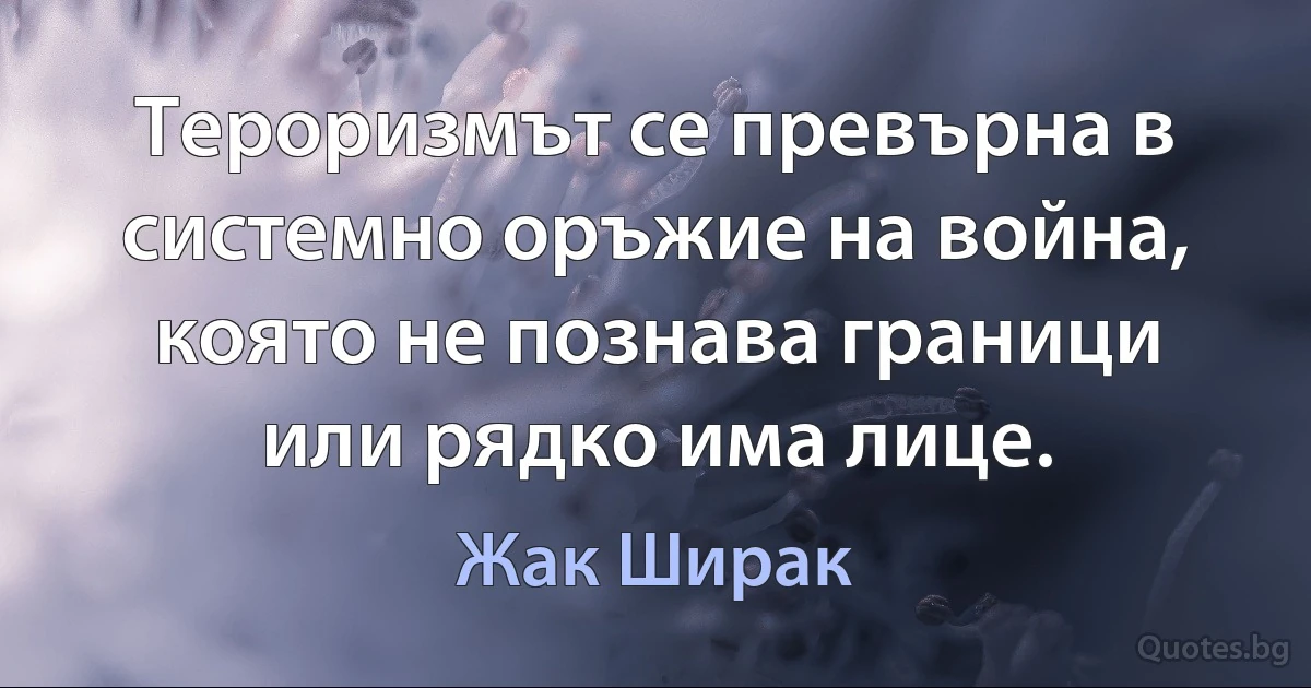 Тероризмът се превърна в системно оръжие на война, която не познава граници или рядко има лице. (Жак Ширак)