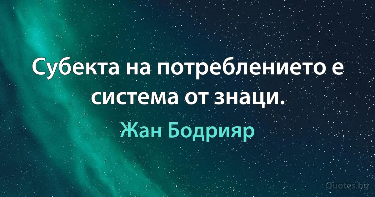 Субекта на потреблението е система от знаци. (Жан Бодрияр)