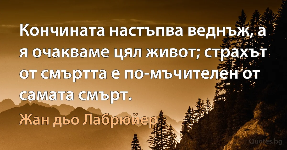 Кончината настъпва веднъж, а я очакваме цял живот; страхът от смъртта е по-мъчителен от самата смърт. (Жан дьо Лабрюйер)