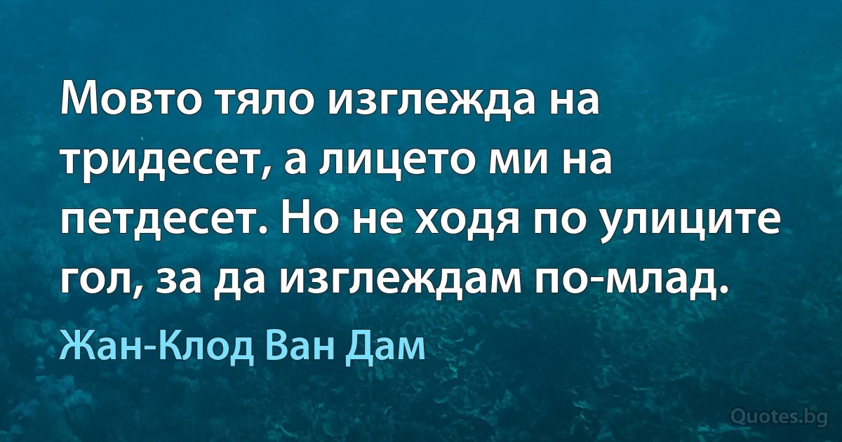 Мовто тяло изглежда на тридесет, а лицето ми на петдесет. Но не ходя по улиците гол, за да изглеждам по-млад. (Жан-Клод Ван Дам)