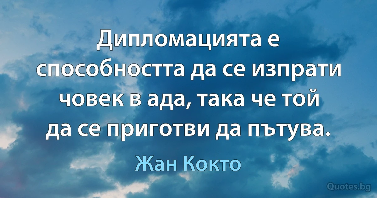 Дипломацията е способността да се изпрати човек в ада, така че той да се приготви да пътува. (Жан Кокто)