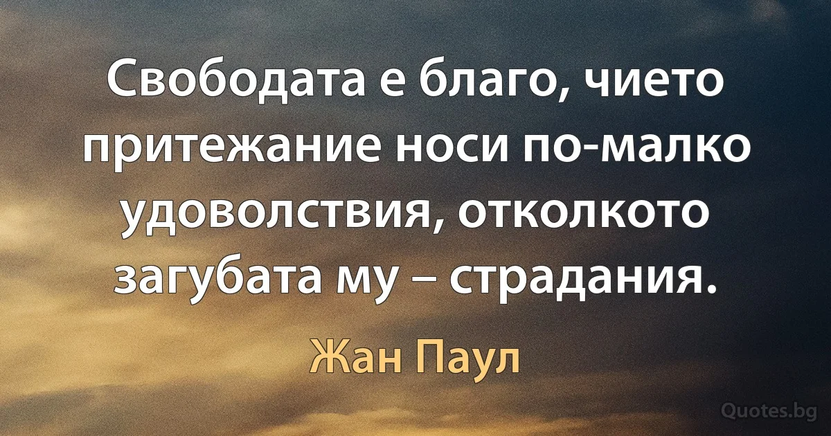 Свободата е благо, чието притежание носи по-малко удоволствия, отколкото загубата му – страдания. (Жан Паул)