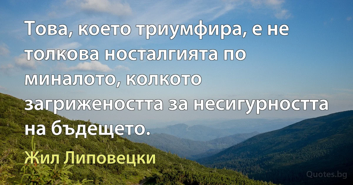 Това, което триумфира, е не толкова носталгията по миналото, колкото загрижеността за несигурността на бъдещето. (Жил Липовецки)