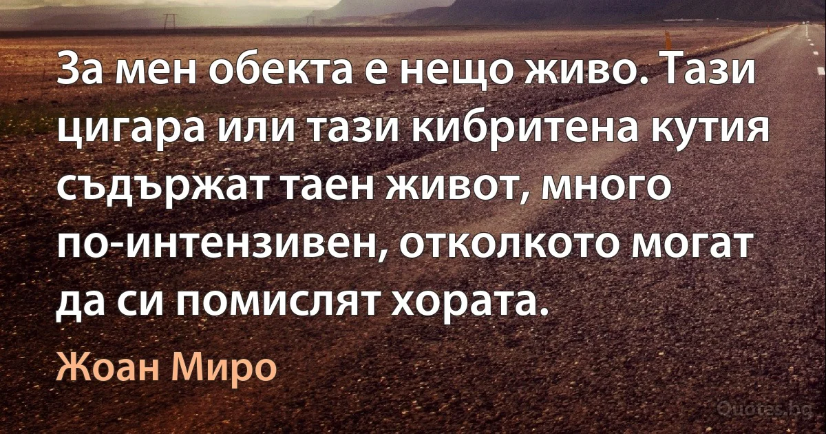 За мен обекта е нещо живо. Тази цигара или тази кибритена кутия съдържат таен живот, много по-интензивен, отколкото могат да си помислят хората. (Жоан Миро)