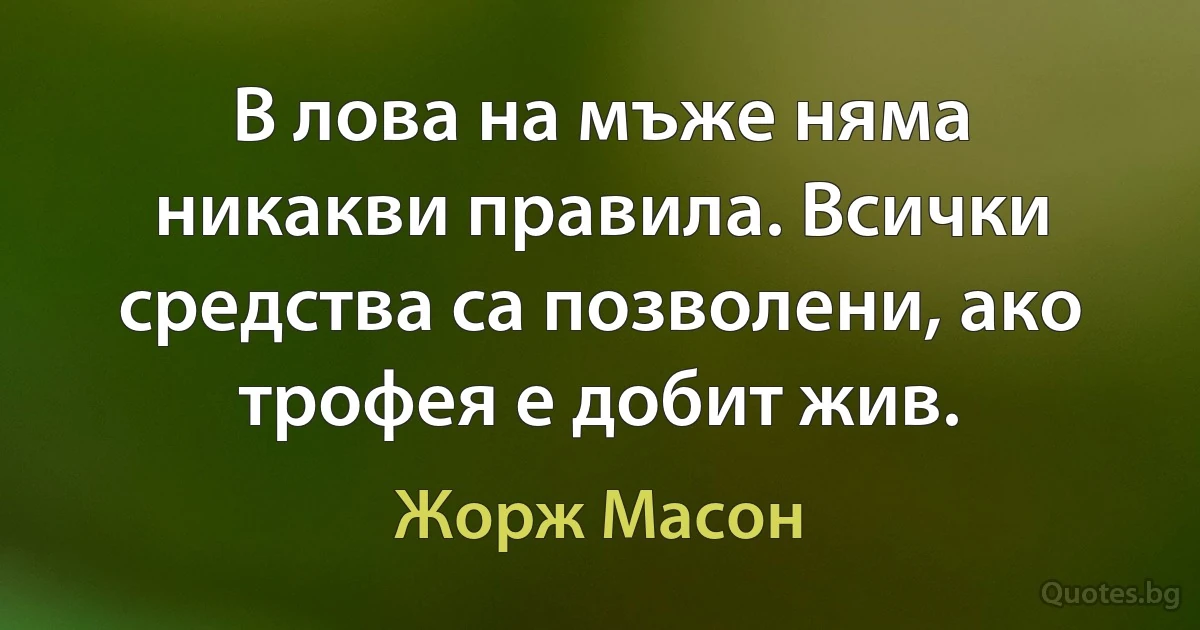 В лова на мъже няма никакви правила. Всички средства са позволени, ако трофея е добит жив. (Жорж Масон)