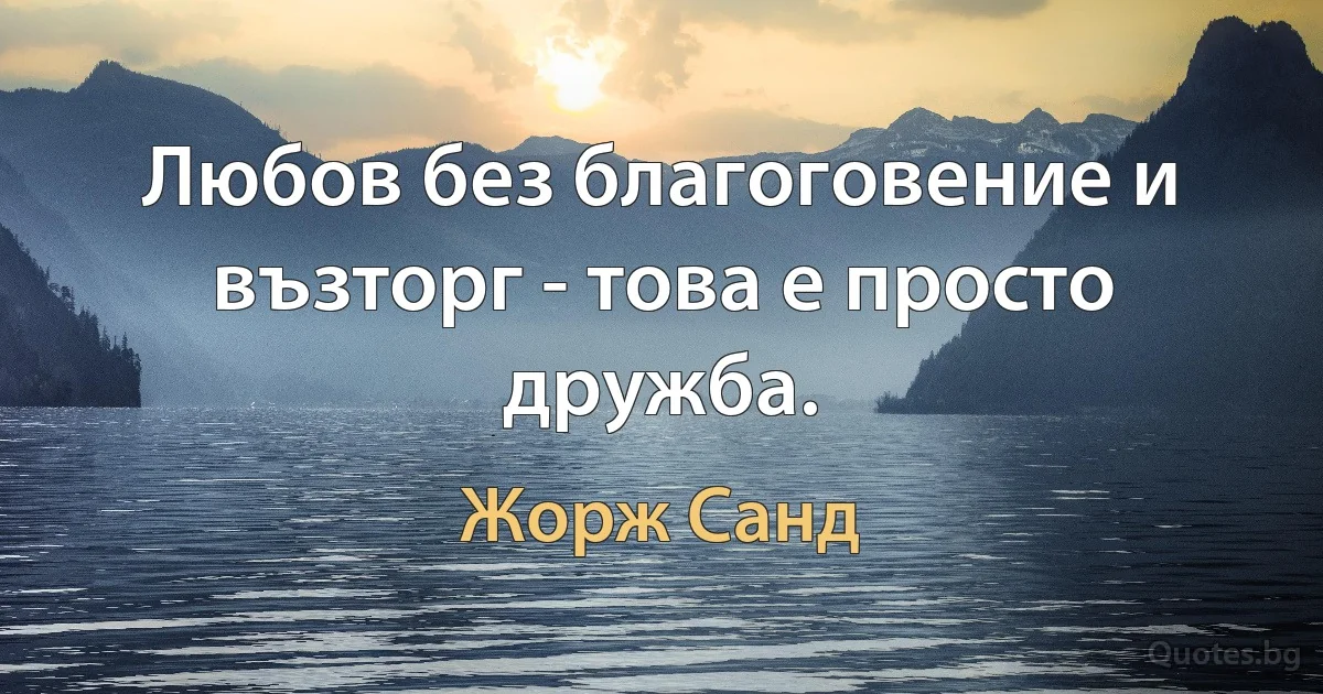 Любов без благоговение и възторг - това е просто дружба. (Жорж Санд)