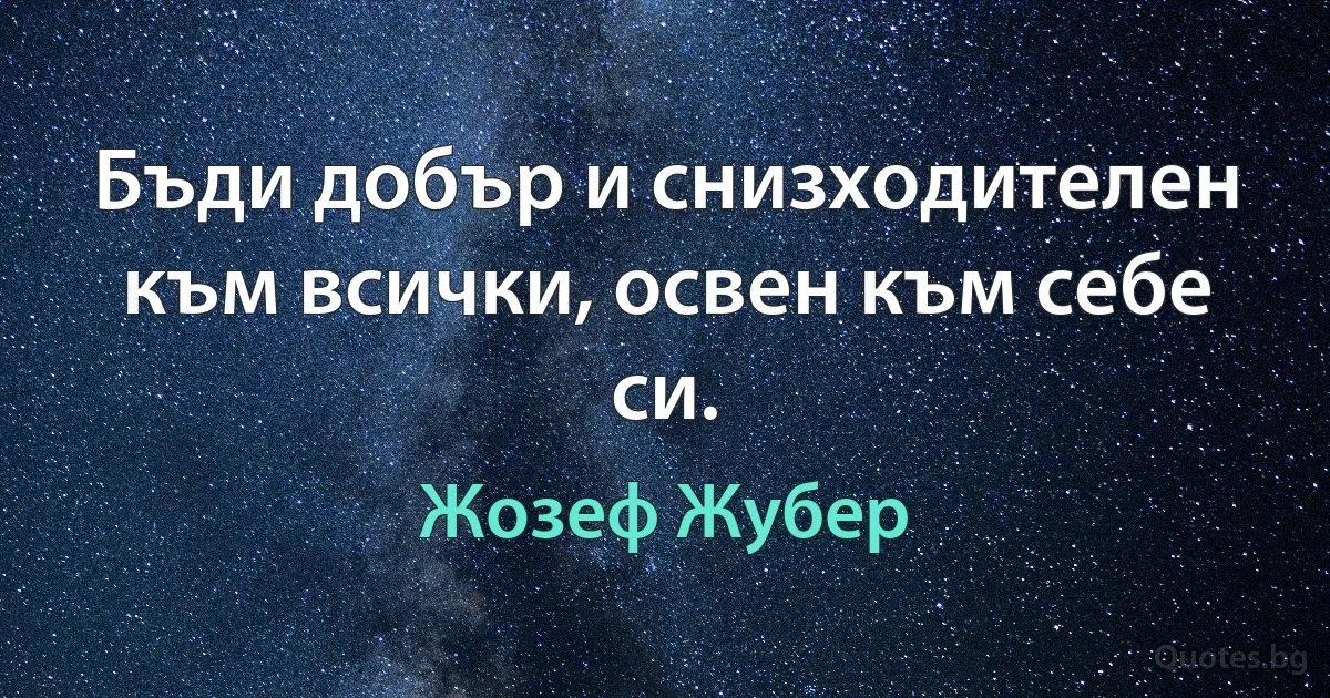 Бъди добър и снизходителен към всички, освен към себе си. (Жозеф Жубер)