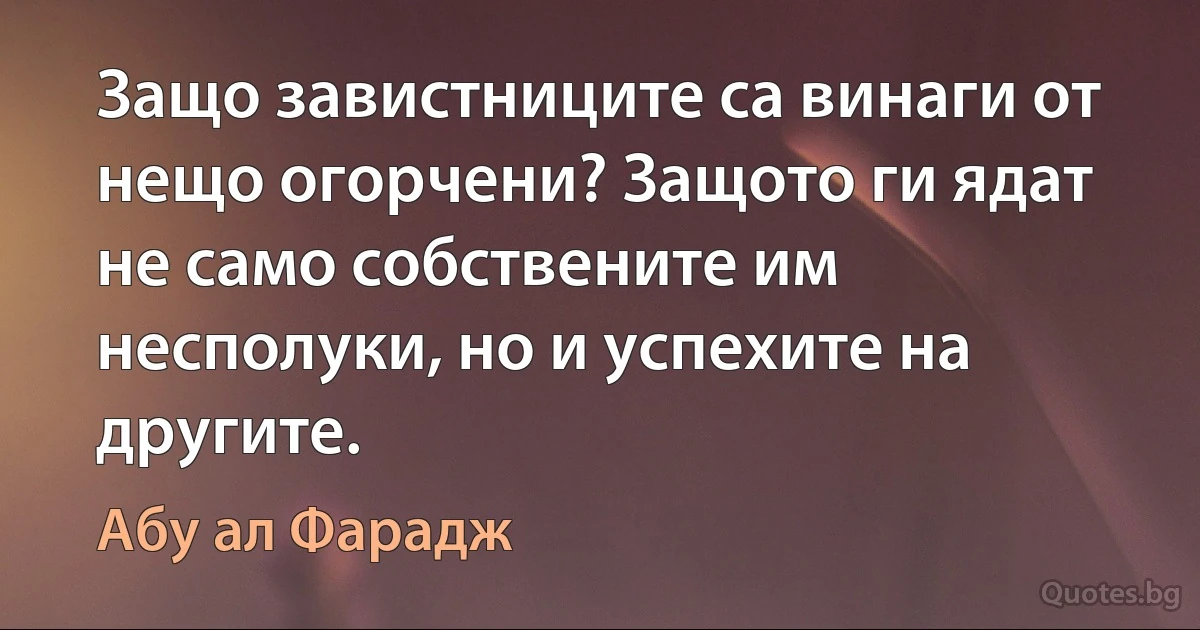 Защо завистниците са винаги от нещо огорчени? Защото ги ядат не само собствените им несполуки, но и успехите на другите. (Абу ал Фарадж)