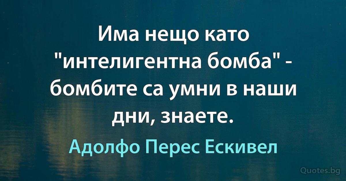 Има нещо като "интелигентна бомба" - бомбите са умни в наши дни, знаете. (Адолфо Перес Ескивел)