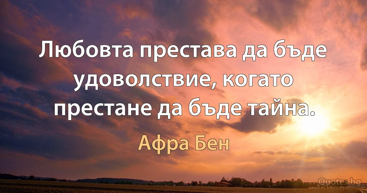 Любовта престава да бъде удоволствие, когато престане да бъде тайна. (Афра Бен)