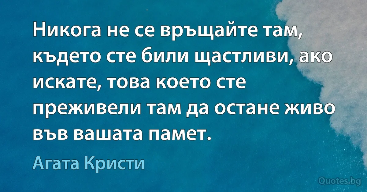 Никога не се връщайте там, където сте били щастливи, ако искате, това което сте преживели там да остане живо във вашата памет. (Агата Кристи)