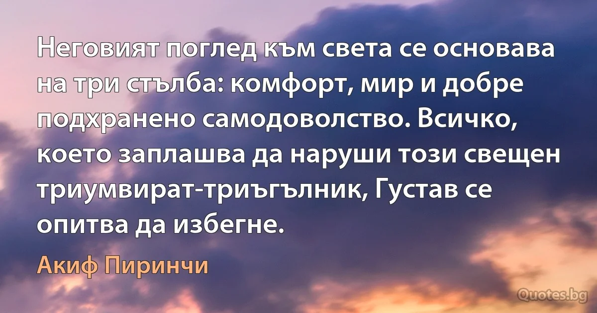 Неговият поглед към света се основава на три стълба: комфорт, мир и добре подхранено самодоволство. Всичко, което заплашва да наруши този свещен триумвират-триъгълник, Густав се опитва да избегне. (Акиф Пиринчи)