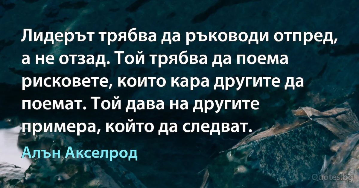 Лидерът трябва да ръководи отпред, а не отзад. Той трябва да поема рисковете, които кара другите да поемат. Той дава на другите примера, който да следват. (Алън Акселрод)