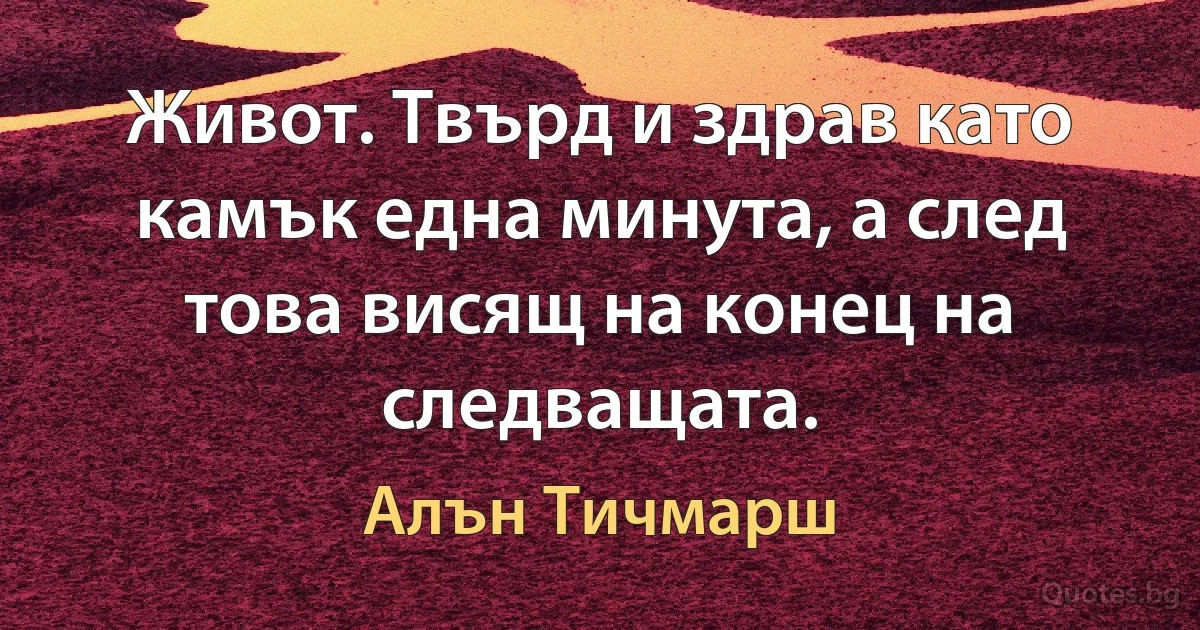 Живот. Твърд и здрав като камък една минута, а след това висящ на конец на следващата. (Алън Тичмарш)