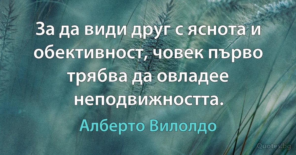 За да види друг с яснота и обективност, човек първо трябва да овладее неподвижността. (Алберто Вилолдо)