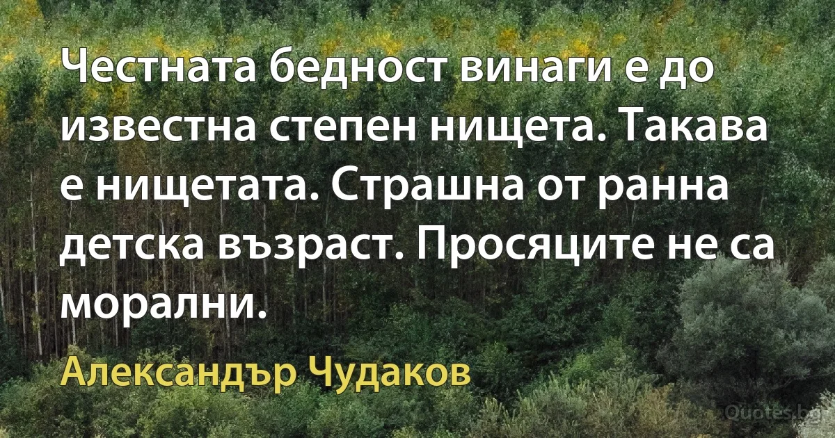 Честната бедност винаги е до известна степен нищета. Такава е нищетата. Страшна от ранна детска възраст. Просяците не са морални. (Александър Чудаков)