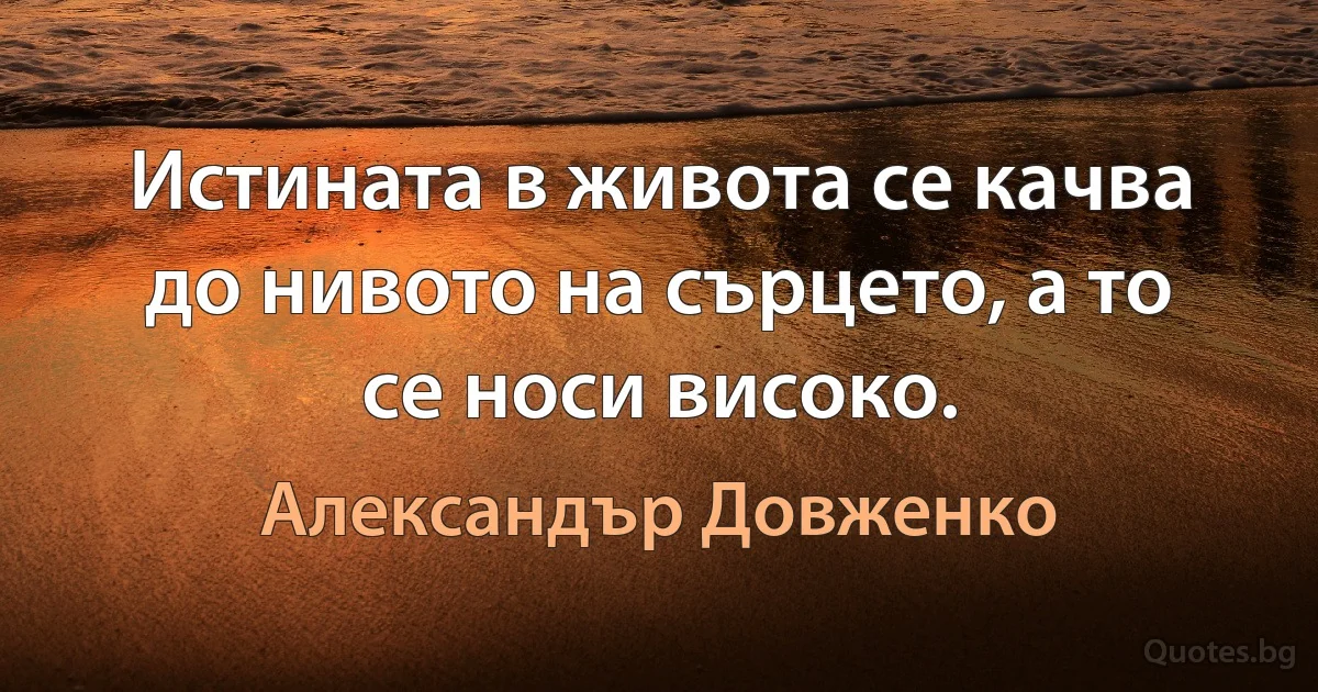 Истината в живота се качва до нивото на сърцето, а то се носи високо. (Александър Довженко)