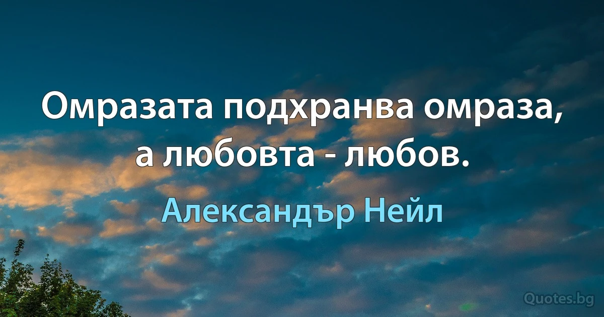 Омразата подхранва омраза, а любовта - любов. (Александър Нейл)