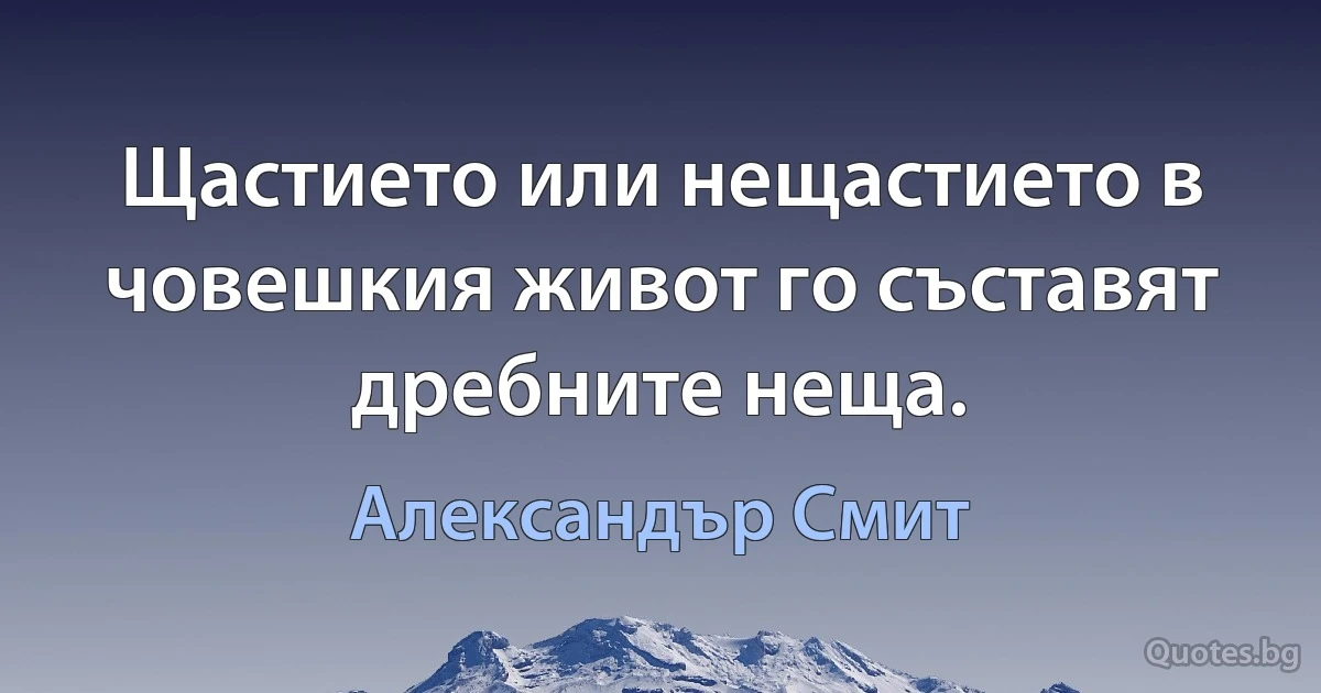 Щастието или нещастието в човешкия живот го съставят дребните неща. (Александър Смит)