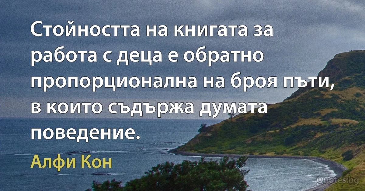 Стойността на книгата за работа с деца е обратно пропорционална на броя пъти, в които съдържа думата поведение. (Алфи Кон)