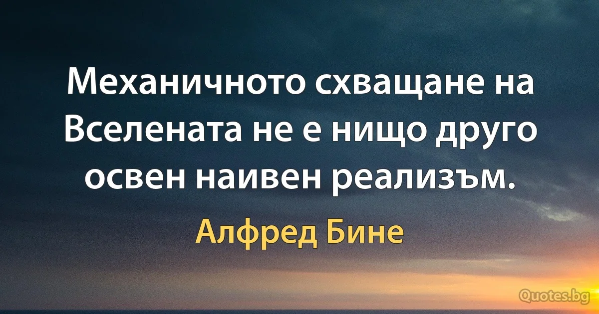 Механичното схващане на Вселената не е нищо друго освен наивен реализъм. (Алфред Бине)