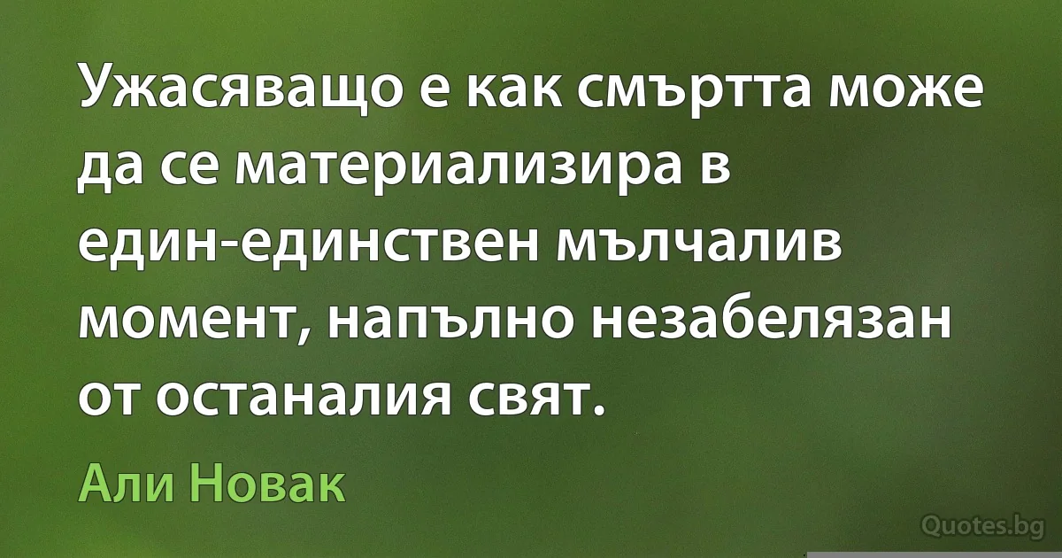 Ужасяващо е как смъртта може да се материализира в един-единствен мълчалив момент, напълно незабелязан от останалия свят. (Али Новак)