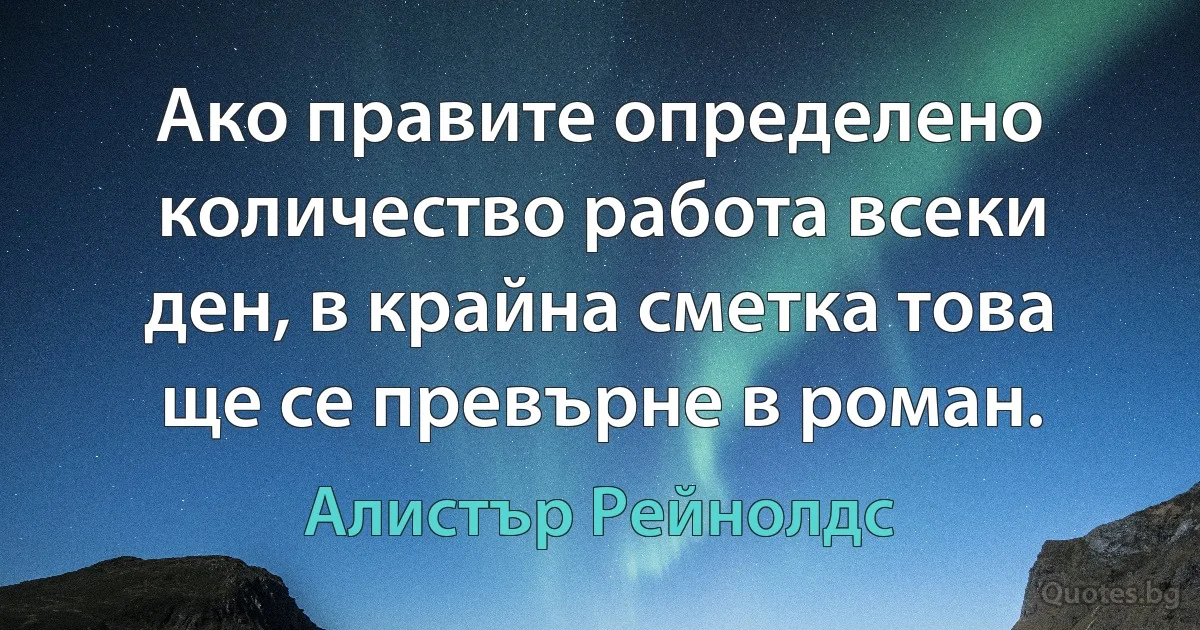 Ако правите определено количество работа всеки ден, в крайна сметка това ще се превърне в роман. (Алистър Рейнолдс)