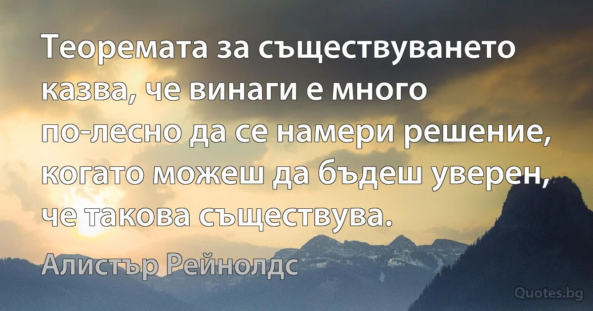 Теоремата за съществуването казва, че винаги е много по-лесно да се намери решение, когато можеш да бъдеш уверен, че такова съществува. (Алистър Рейнолдс)