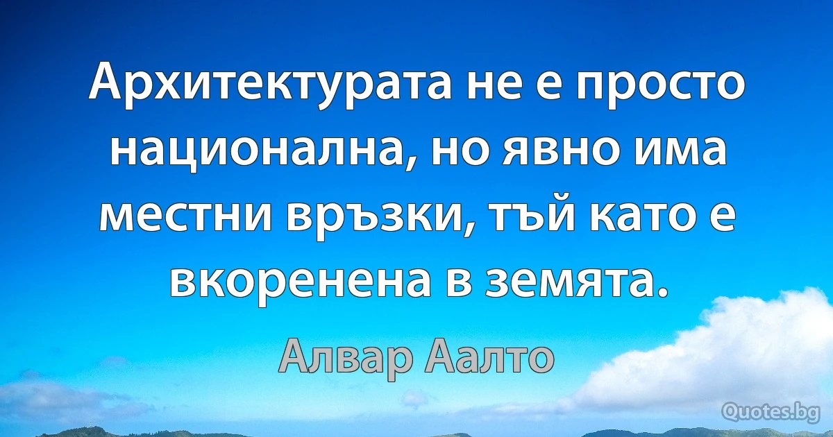 Архитектурата не е просто национална, но явно има местни връзки, тъй като е вкоренена в земята. (Алвар Аалто)