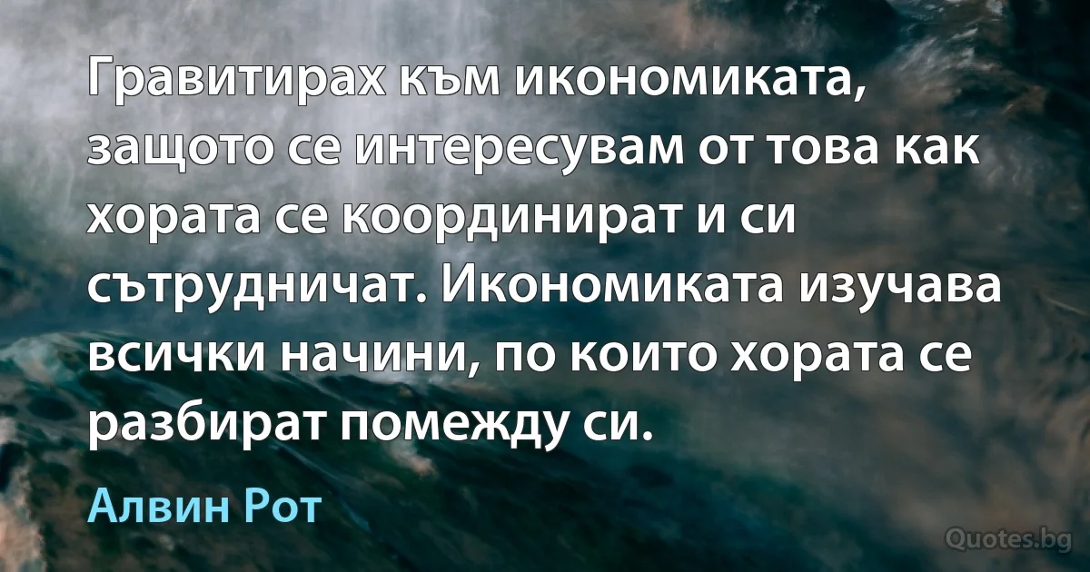 Гравитирах към икономиката, защото се интересувам от това как хората се координират и си сътрудничат. Икономиката изучава всички начини, по които хората се разбират помежду си. (Алвин Рот)