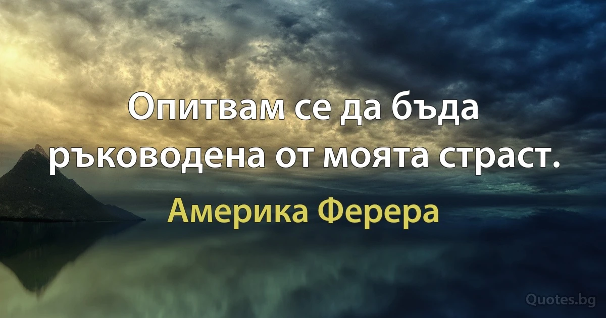 Опитвам се да бъда ръководена от моята страст. (Америка Ферера)