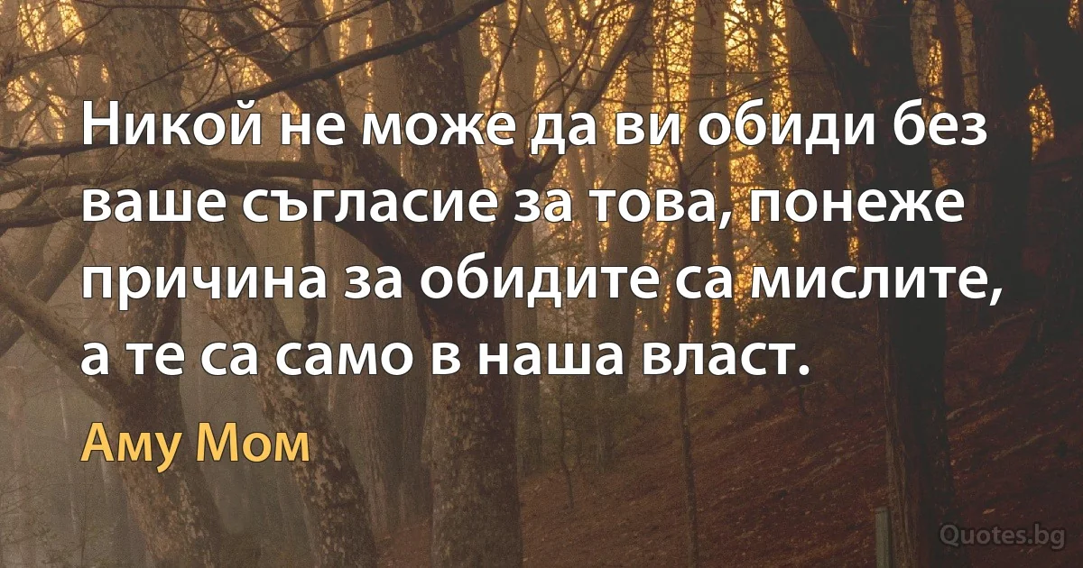 Никой не може да ви обиди без ваше съгласие за това, понеже причина за обидите са мислите, а те са само в наша власт. (Аму Мом)