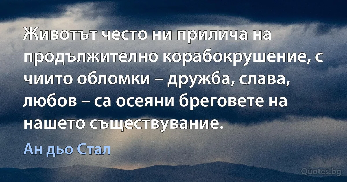 Животът често ни прилича на продължително корабокрушение, с чиито обломки – дружба, слава, любов – са осеяни бреговете на нашето съществувание. (Ан дьо Стал)