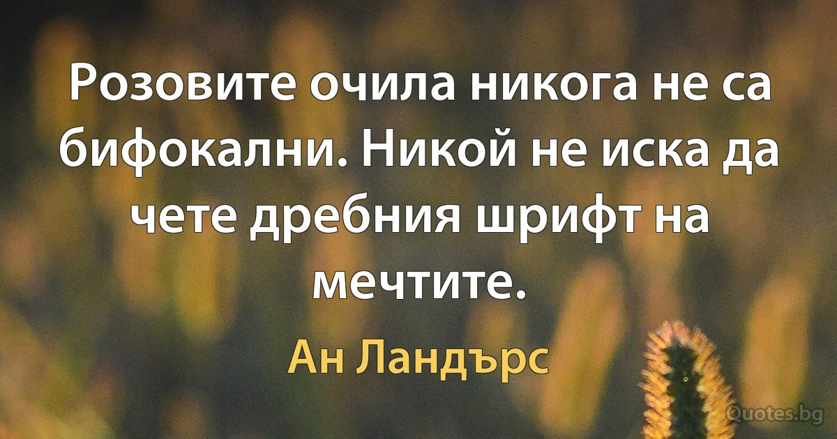 Розовите очила никога не са бифокални. Никой не иска да чете дребния шрифт на мечтите. (Ан Ландърс)