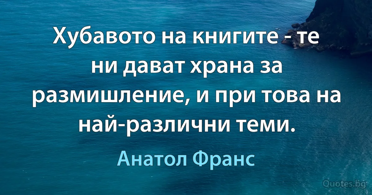 Хубавото на книгите - те ни дават храна за размишление, и при това на най-различни теми. (Анатол Франс)