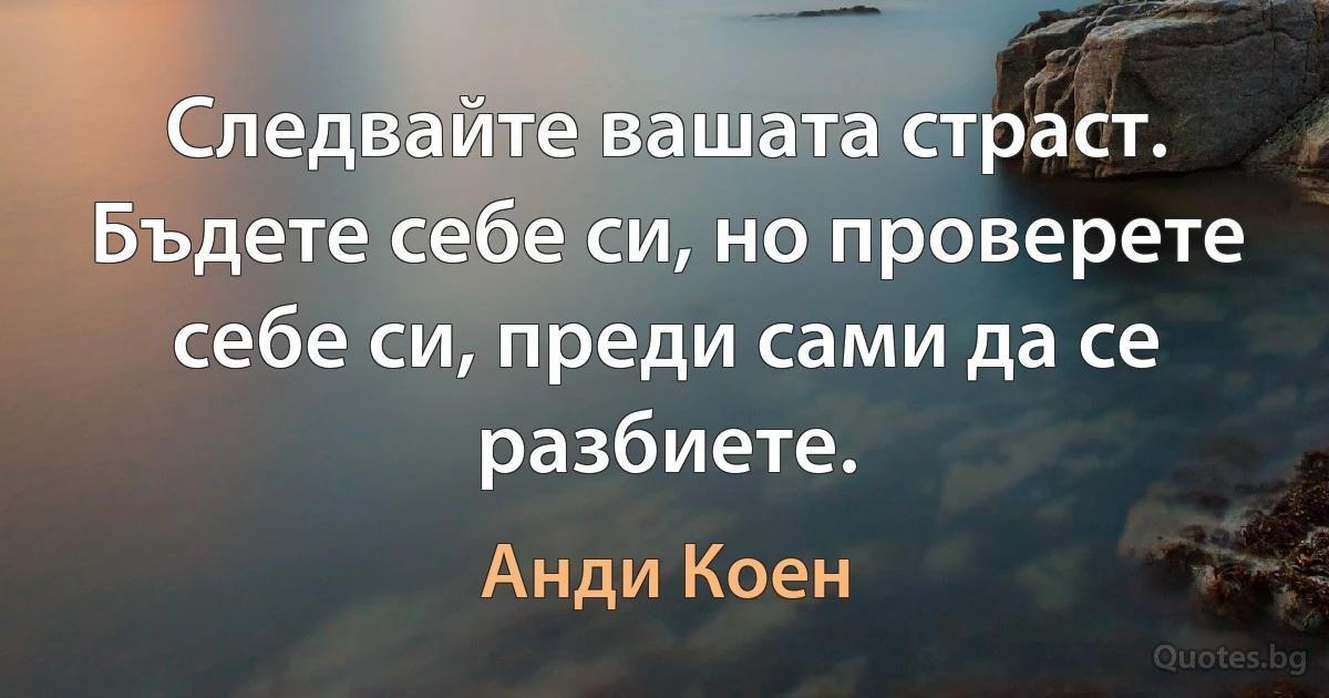 Следвайте вашата страст. Бъдете себе си, но проверете себе си, преди сами да се разбиете. (Анди Коен)