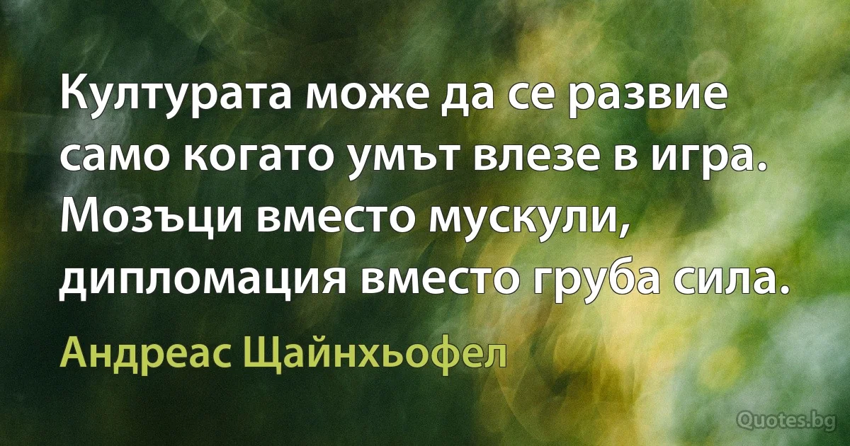 Културата може да се развие само когато умът влезе в игра. Мозъци вместо мускули, дипломация вместо груба сила. (Андреас Щайнхьофел)