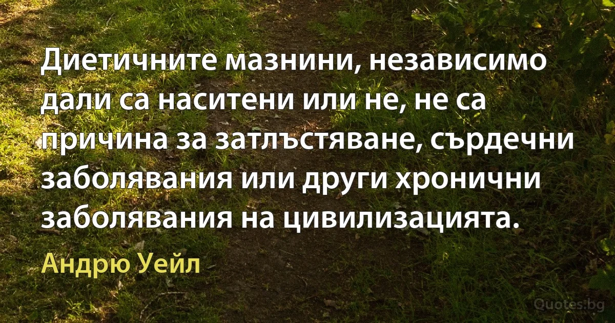 Диетичните мазнини, независимо дали са наситени или не, не са причина за затлъстяване, сърдечни заболявания или други хронични заболявания на цивилизацията. (Андрю Уейл)