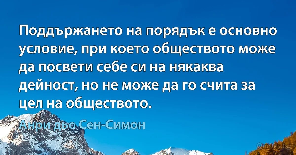 Поддържането на порядък е основно условие, при което обществото може да посвети себе си на някаква дейност, но не може да го счита за цел на обществото. (Анри дьо Сен-Симон)