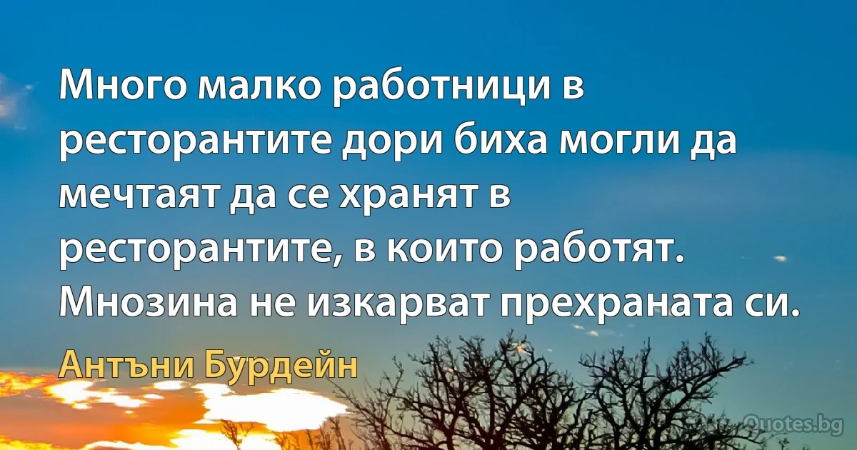 Много малко работници в ресторантите дори биха могли да мечтаят да се хранят в ресторантите, в които работят. Мнозина не изкарват прехраната си. (Антъни Бурдейн)