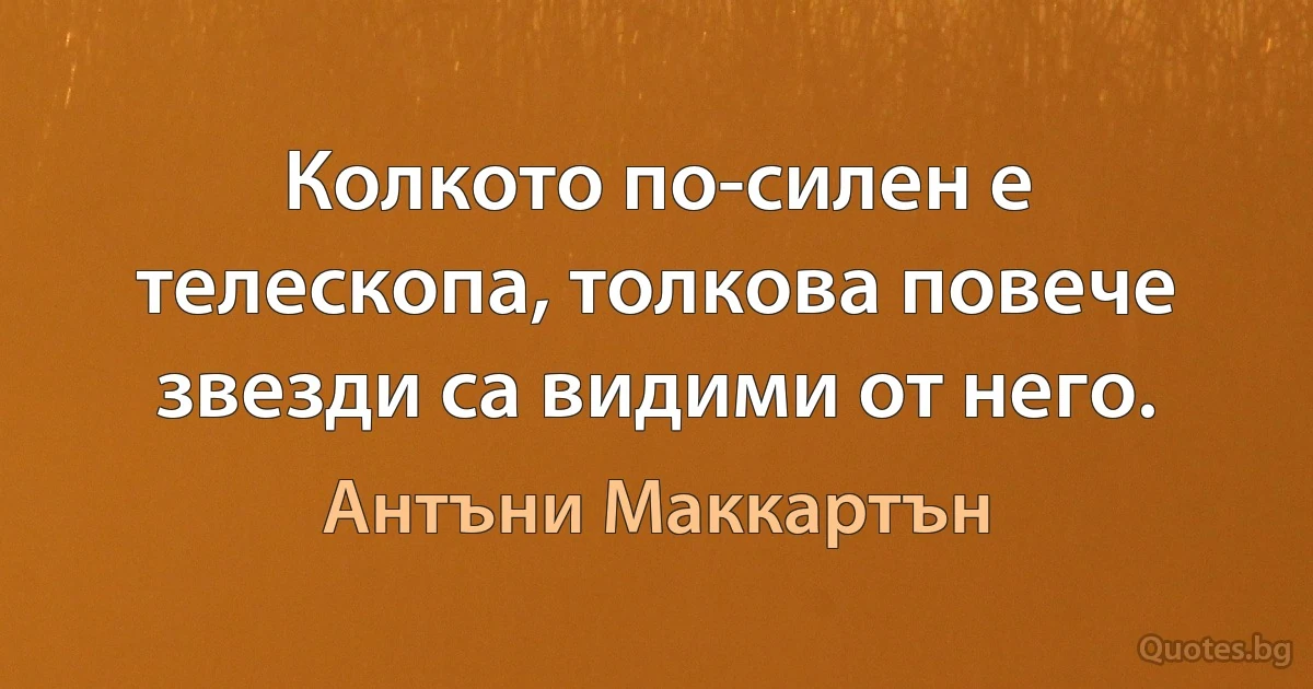 Колкото по-силен е телескопа, толкова повече звезди са видими от него. (Антъни Маккартън)