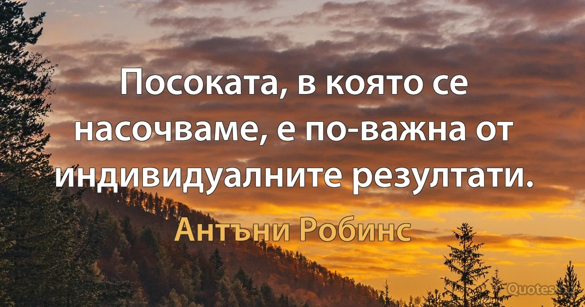 Посоката, в която се насочваме, е по-важна от индивидуалните резултати. (Антъни Робинс)